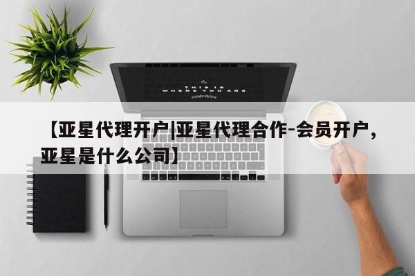 亚星相关业务办理 亚星入口【亚星代理开户|亚星代理合作-会员开户,亚星是什么公司】