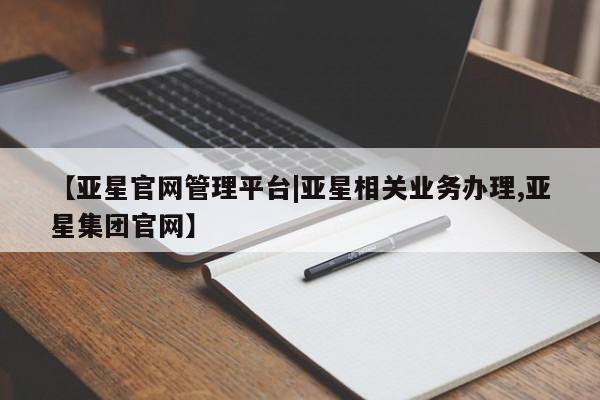 亚星相关业务办理 亚星入口【亚星官网管理平台|亚星相关业务办理,亚星集团官网】