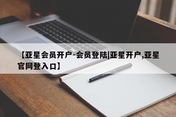 亚星相关业务办理 亚星入口【亚星会员开户-会员登陆|亚星开户,亚星官网登入口】
