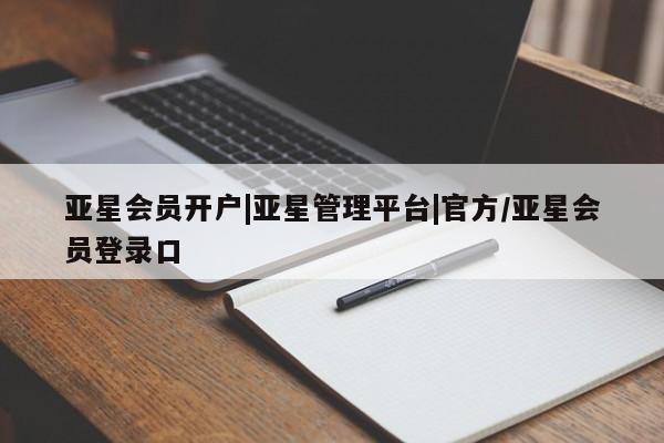 亚星相关业务办理 亚星入口亚星会员开户|亚星管理平台|官方/亚星会员登录口