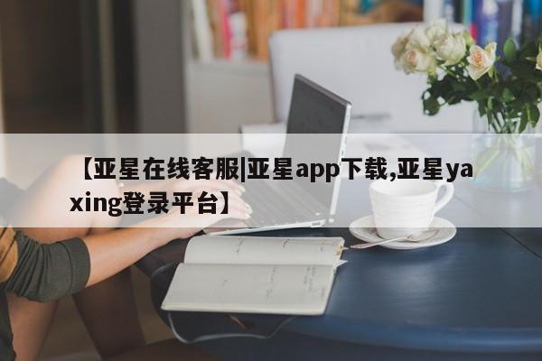 亚星相关业务办理 亚星入口【亚星在线客服|亚星app下载,亚星yaxing登录平台】