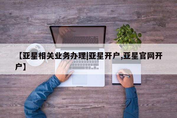 亚星相关业务办理 亚星入口【亚星相关业务办理|亚星开户,亚星官网开户】