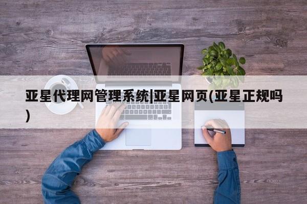 亚星相关业务办理 亚星入口亚星代理网管理系统|亚星网页(亚星正规吗)
