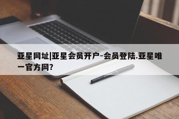 亚星相关业务办理 亚星入口亚星网址|亚星会员开户-会员登陆.亚星唯一官方网？
