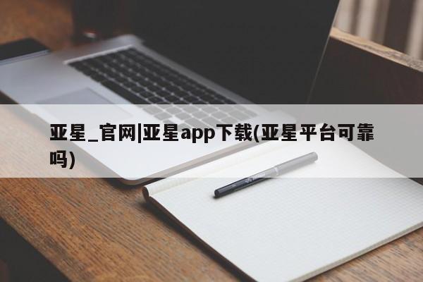 亚星相关业务办理 亚星入口亚星_官网|亚星app下载(亚星平台可靠吗)