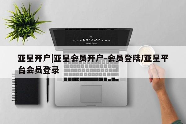 亚星相关业务办理 亚星入口亚星开户|亚星会员开户-会员登陆/亚星平台会员登录