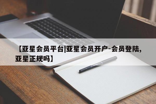 亚星相关业务办理 亚星入口【亚星会员平台|亚星会员开户-会员登陆,亚星正规吗】