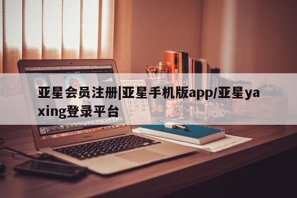 亚星相关业务办理 亚星入口|亚星手机版app/亚星yaxing登录平台