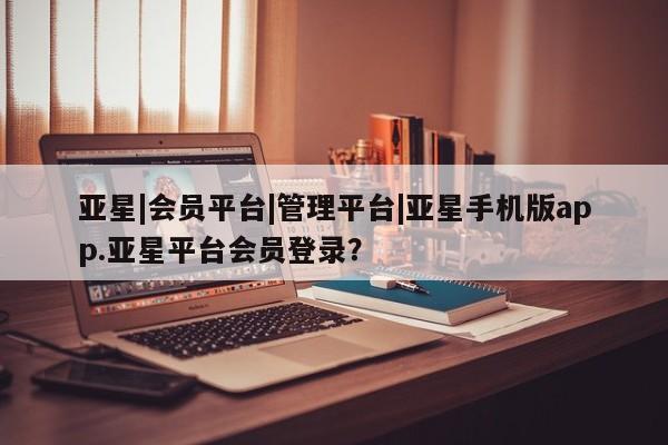 亚星相关业务办理 亚星入口亚星|会员平台|管理平台|亚星手机版app.亚星平台会员登录？