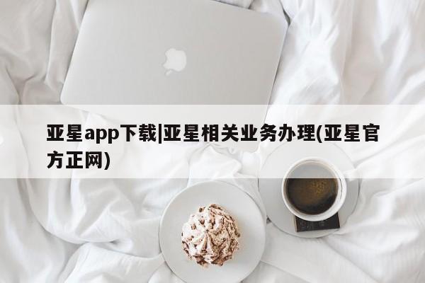 亚星相关业务办理 亚星入口亚星app下载|亚星相关业务办理(亚星官方正网)