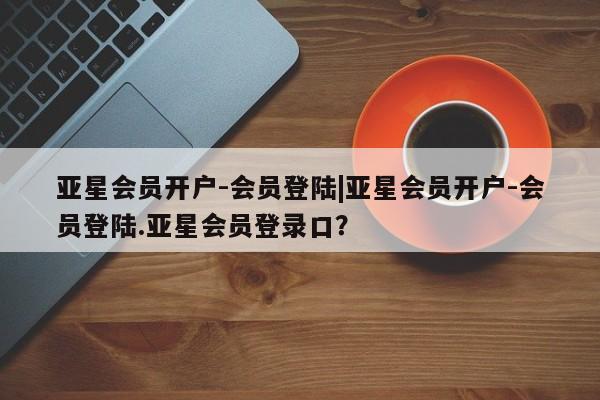 亚星相关业务办理 亚星入口亚星会员开户-会员登陆|亚星会员开户-会员登陆.亚星会员登录口？