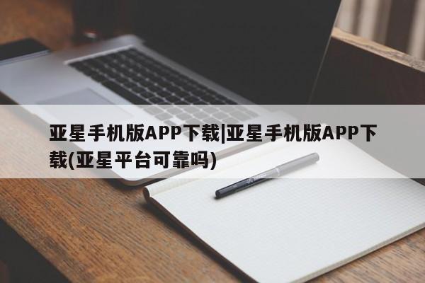 亚星相关业务办理 亚星入口亚星手机版APP下载|亚星手机版APP下载(亚星平台可靠吗)