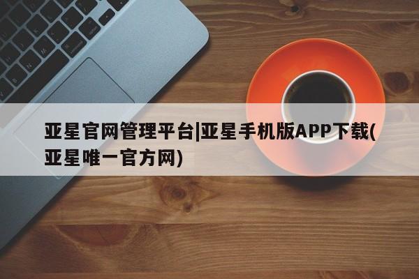 亚星相关业务办理 亚星入口亚星官网管理平台|亚星手机版APP下载(亚星唯一官方网)