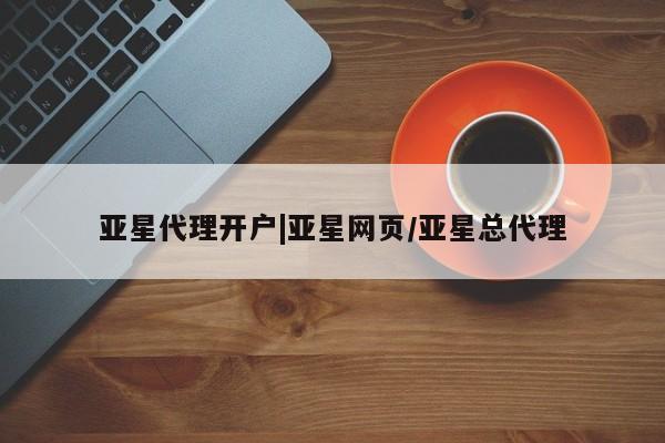 亚星相关业务办理 亚星入口亚星代理开户|亚星网页/亚星总代理