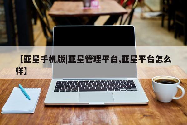 亚星相关业务办理 亚星入口【亚星手机版|亚星管理平台,亚星平台怎么样】