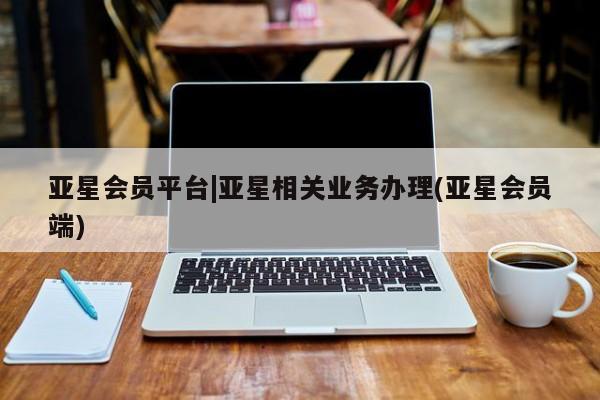 亚星相关业务办理 亚星入口亚星会员平台|亚星相关业务办理(亚星会员端)