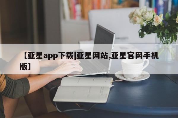 亚星相关业务办理 亚星入口【亚星app下载|亚星网站,亚星官网手机版】