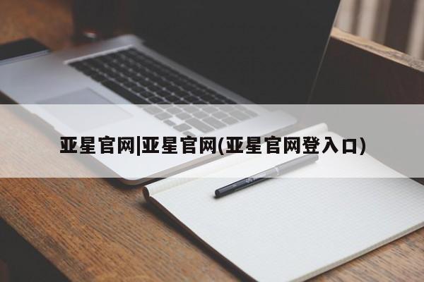 亚星相关业务办理 亚星入口亚星官网|亚星官网(亚星官网登入口)