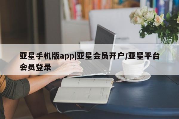 亚星相关业务办理 亚星入口亚星手机版app|亚星会员开户/亚星平台会员登录