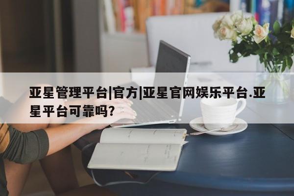 亚星相关业务办理 亚星入口亚星管理平台|官方|亚星官网娱乐平台.亚星平台可靠吗？