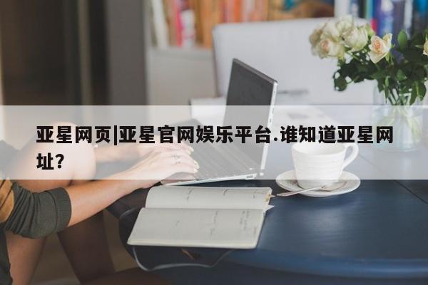 亚星相关业务办理 亚星入口亚星网页|亚星官网娱乐平台.谁知道亚星网址？