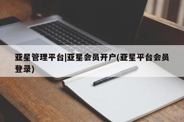 亚星相关业务办理 亚星入口亚星管理平台|亚星会员开户(亚星平台会员登录)