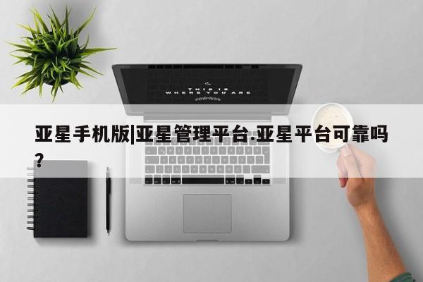 亚星相关业务办理 亚星入口亚星手机版|亚星管理平台.亚星平台可靠吗？