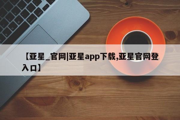 亚星相关业务办理 亚星入口【亚星_官网|亚星app下载,亚星官网登入口】
