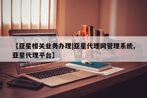 亚星相关业务办理 亚星入口【亚星相关业务办理|亚星代理网管理系统,亚星代理平台】