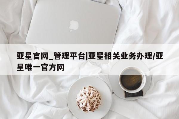 亚星相关业务办理 亚星入口亚星官网_管理平台|亚星相关业务办理/亚星唯一官方网