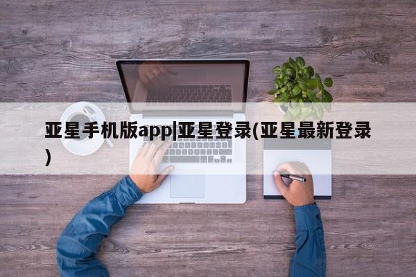 亚星相关业务办理 亚星入口亚星手机版app|亚星登录(亚星最新登录)