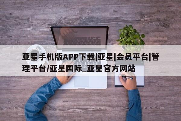 亚星相关业务办理 亚星入口亚星手机版APP下载|亚星|会员平台|管理平台/亚星国际_亚星官方网站