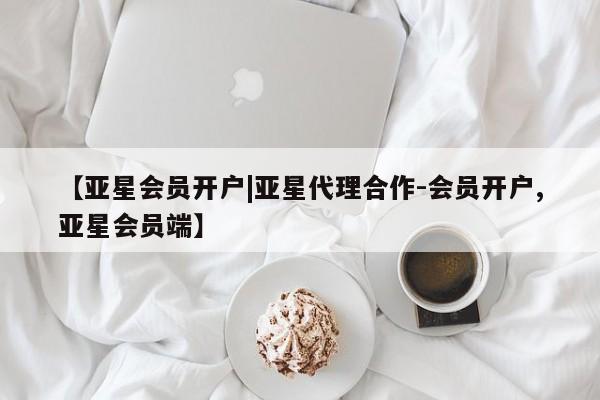 亚星相关业务办理 亚星入口【亚星会员开户|亚星代理合作-会员开户,亚星会员端】