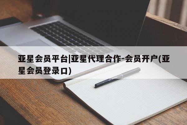 亚星相关业务办理 亚星入口亚星会员平台|亚星代理合作-会员开户(亚星会员登录口)