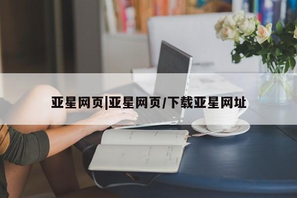 亚星相关业务办理 亚星入口亚星网页|亚星网页/下载亚星网址