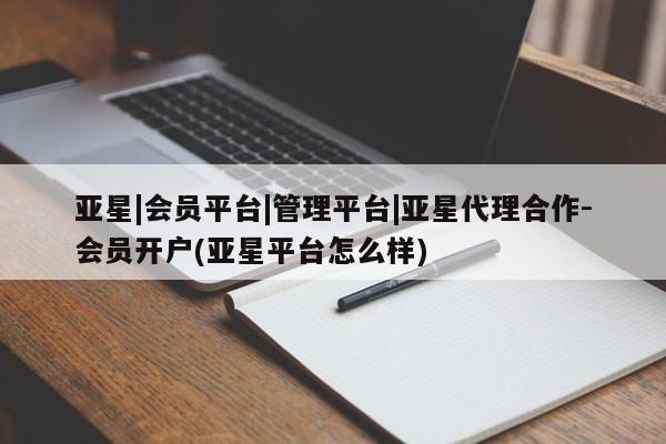 亚星相关业务办理 亚星入口亚星|会员平台|管理平台|亚星代理合作-会员开户(亚星平台怎么样)