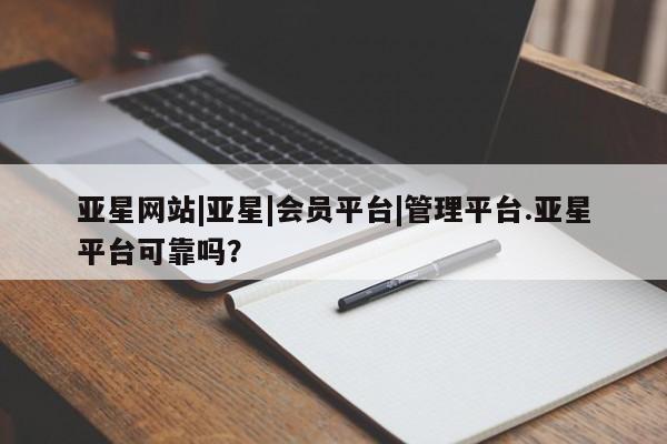 亚星相关业务办理 亚星入口亚星网站|亚星|会员平台|管理平台.亚星平台可靠吗？