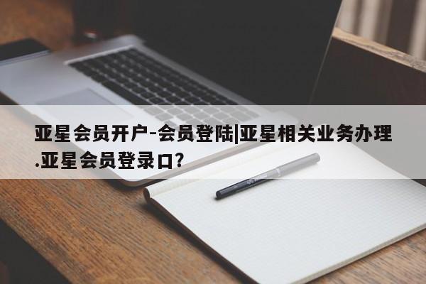 亚星相关业务办理 亚星入口亚星会员开户-会员登陆|亚星相关业务办理.亚星会员登录口？