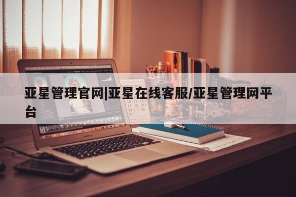 亚星相关业务办理 亚星入口亚星管理官网|亚星在线客服/亚星管理网平台