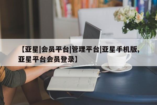 亚星相关业务办理 亚星入口【亚星|会员平台|管理平台|亚星手机版,亚星平台会员登录】