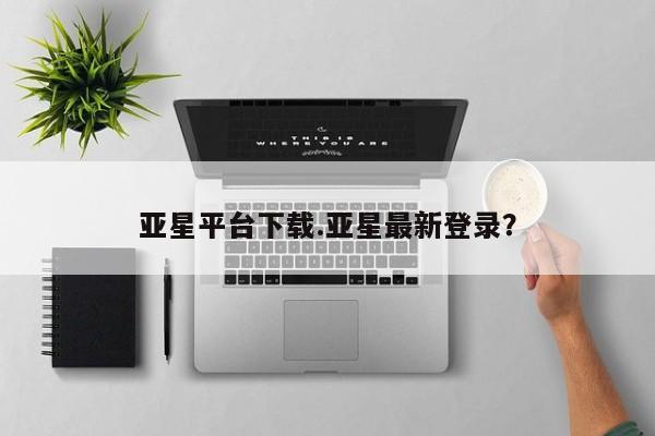 亚星相关业务办理 亚星入口亚星平台下载.亚星最新登录？