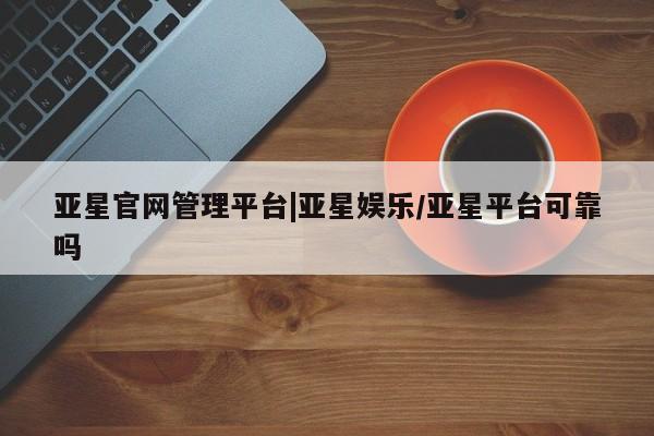 亚星相关业务办理 亚星入口亚星官网管理平台|亚星娱乐/亚星平台可靠吗