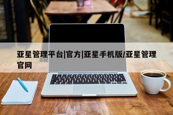 亚星相关业务办理 亚星入口亚星管理平台|官方|亚星手机版/亚星管理官网