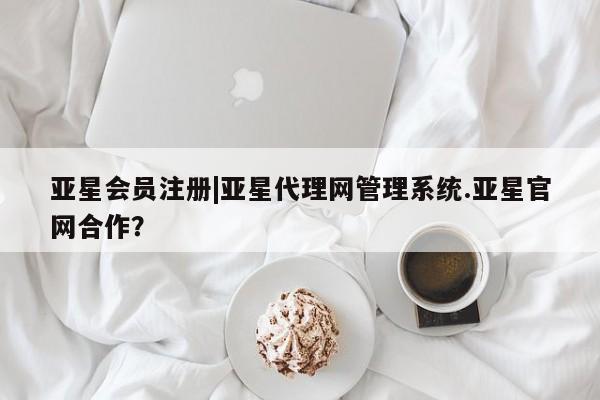 亚星相关业务办理 亚星入口|亚星代理网管理系统.亚星官网合作？