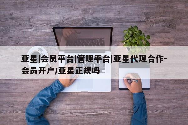亚星相关业务办理 亚星入口亚星|会员平台|管理平台|亚星代理合作-会员开户/亚星正规吗