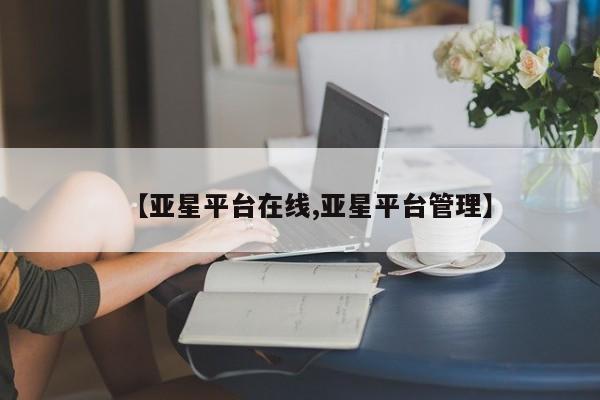 亚星相关业务办理 亚星入口【亚星平台在线,亚星平台管理】